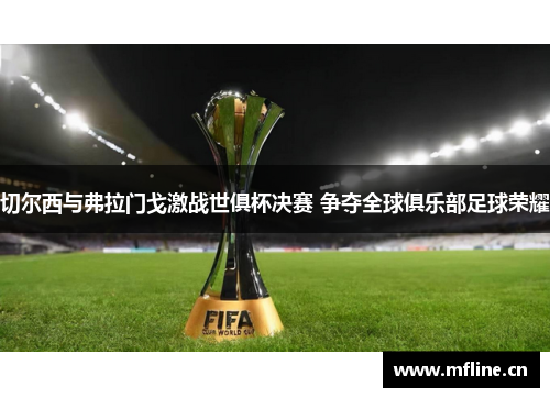 切尔西与弗拉门戈激战世俱杯决赛 争夺全球俱乐部足球荣耀