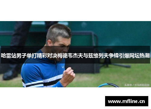 哈雷站男子单打精彩对决梅德韦杰夫与兹维列夫争锋引爆网坛热潮