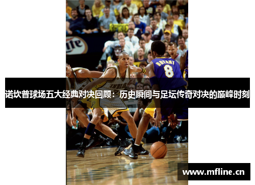 诺坎普球场五大经典对决回顾：历史瞬间与足坛传奇对决的巅峰时刻