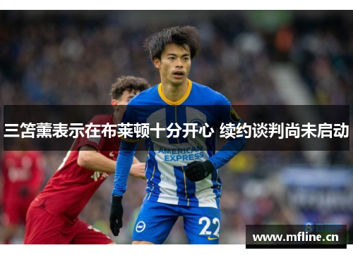 三笘薰表示在布莱顿十分开心 续约谈判尚未启动