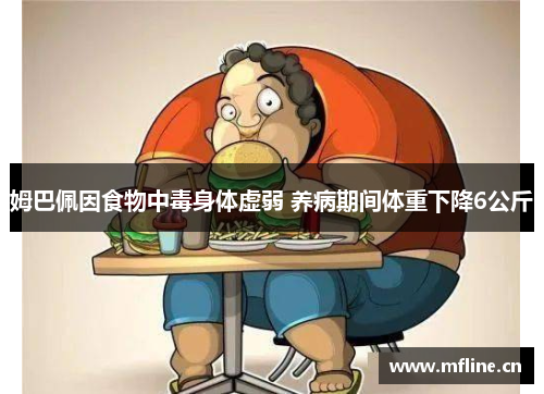 姆巴佩因食物中毒身体虚弱 养病期间体重下降6公斤